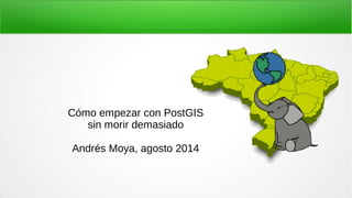 Cómo empezar con PostGIS
sin morir demasiado
Andrés Moya, agosto 2014
 