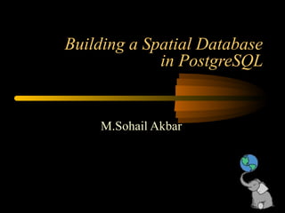 Building a Spatial Database
in PostgreSQL
M.Sohail Akbar
 