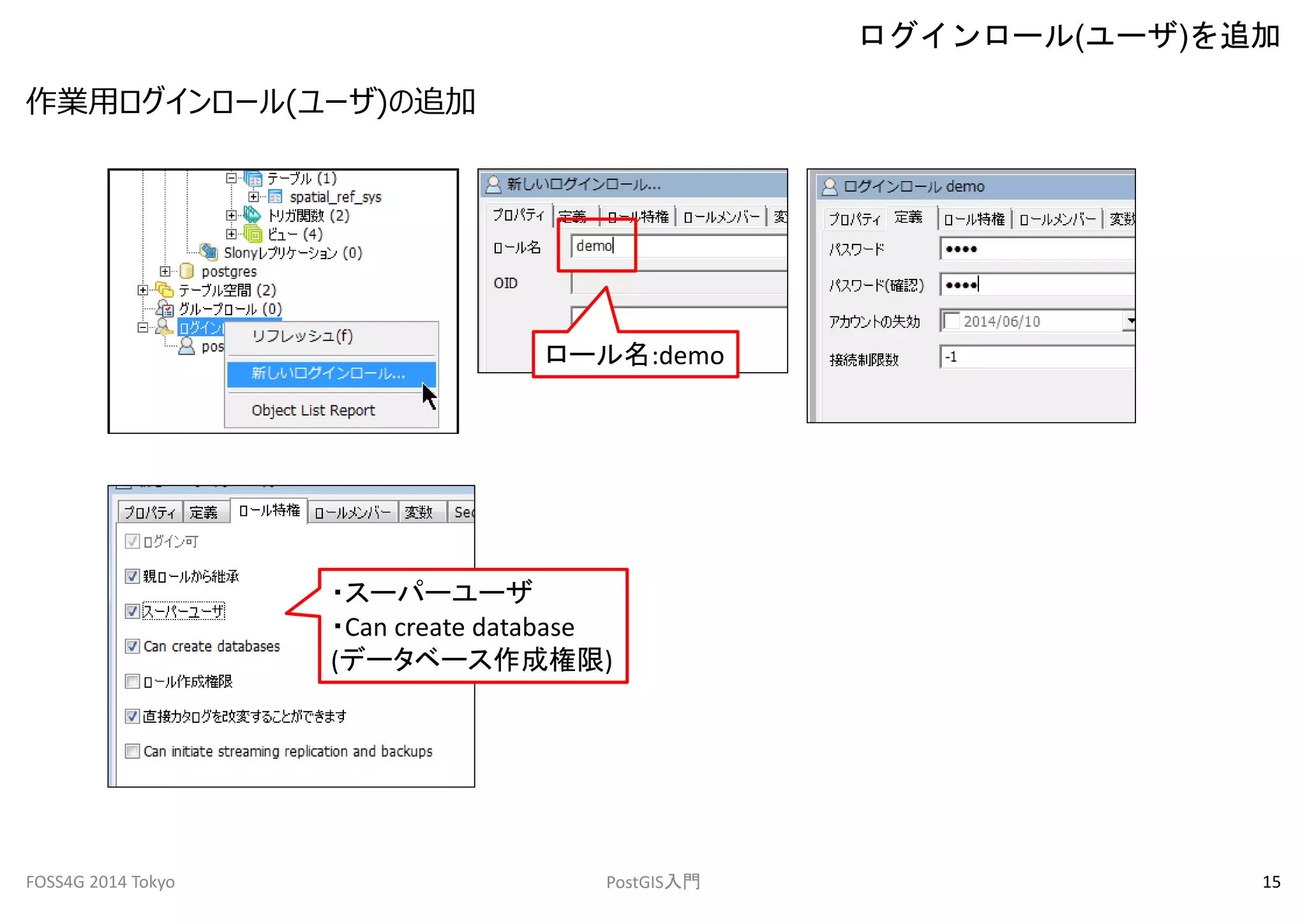 作業用ログインロール(ユーザ)の追加 
ログインロール(ユーザ)を追加 
ロール名:demo 
・スーパーユーザ 
・Can create database 
(データベース作成権限) 
FOSS4G 2014 Tokyo PostGIS入門15 
 