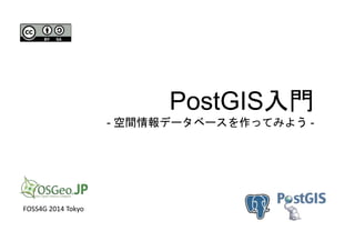 PostGIS入門 
- 空間情報データベースを作ってみよう- 
FOSS4G 2014 Tokyo 
 