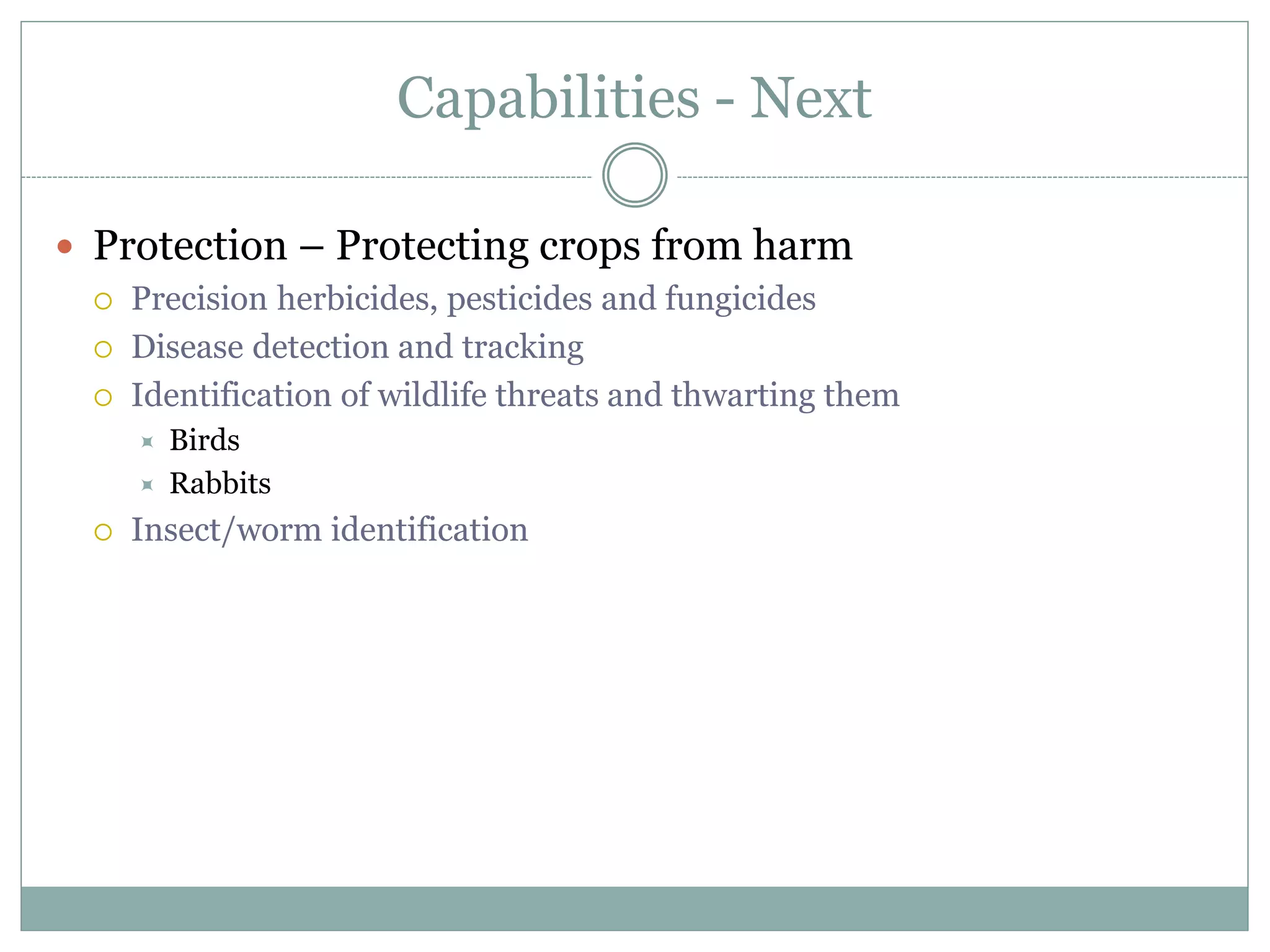 Capabilities - Next
 Protection – Protecting crops from harm
 Precision herbicides, pesticides and fungicides
 Disease detection and tracking
 Identification of wildlife threats and thwarting them
 Birds
 Rabbits
 Insect/worm identification
 