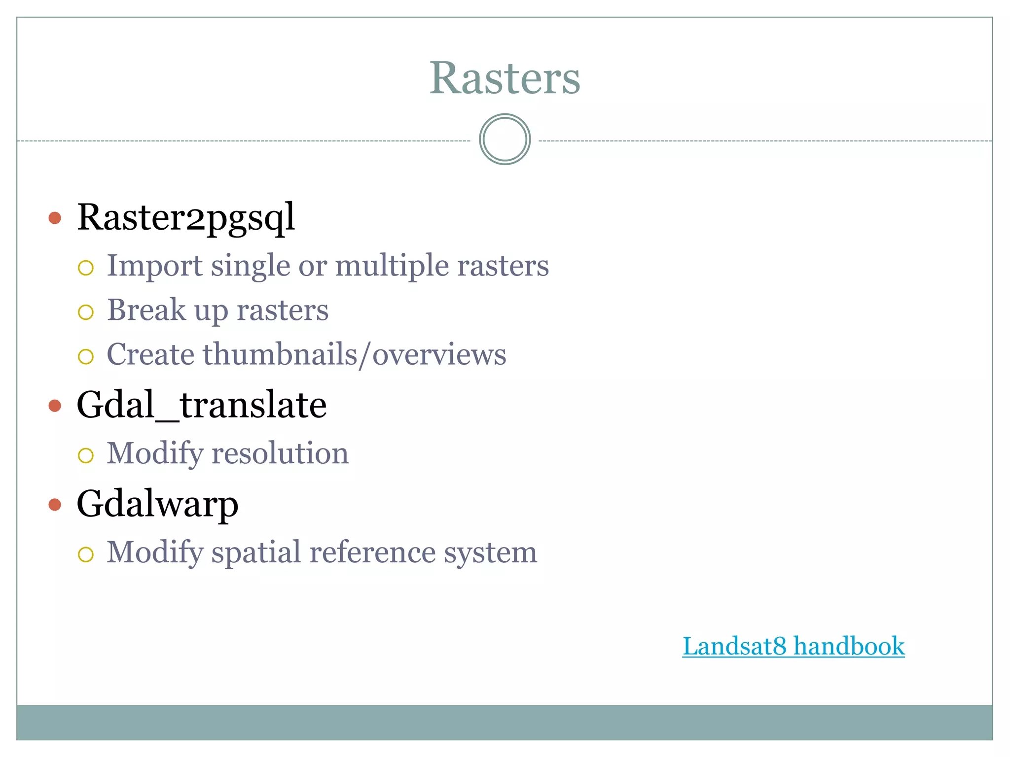 Rasters
Landsat8 handbook
 Raster2pgsql
 Import single or multiple rasters
 Break up rasters
 Create thumbnails/overviews
 Gdal_translate
 Modify resolution
 Gdalwarp
 Modify spatial reference system
 