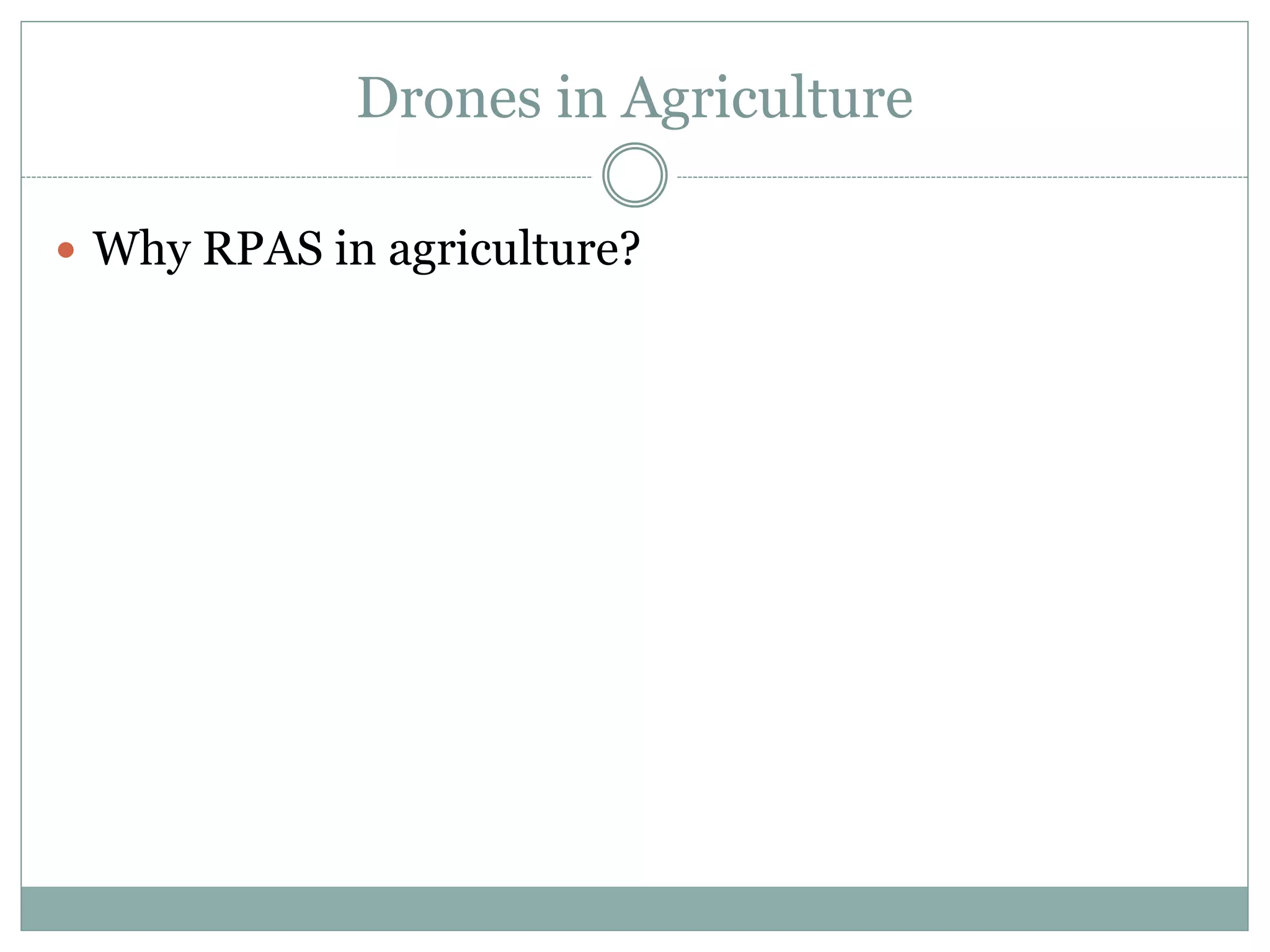 Drones in Agriculture
 Why RPAS in agriculture?
 