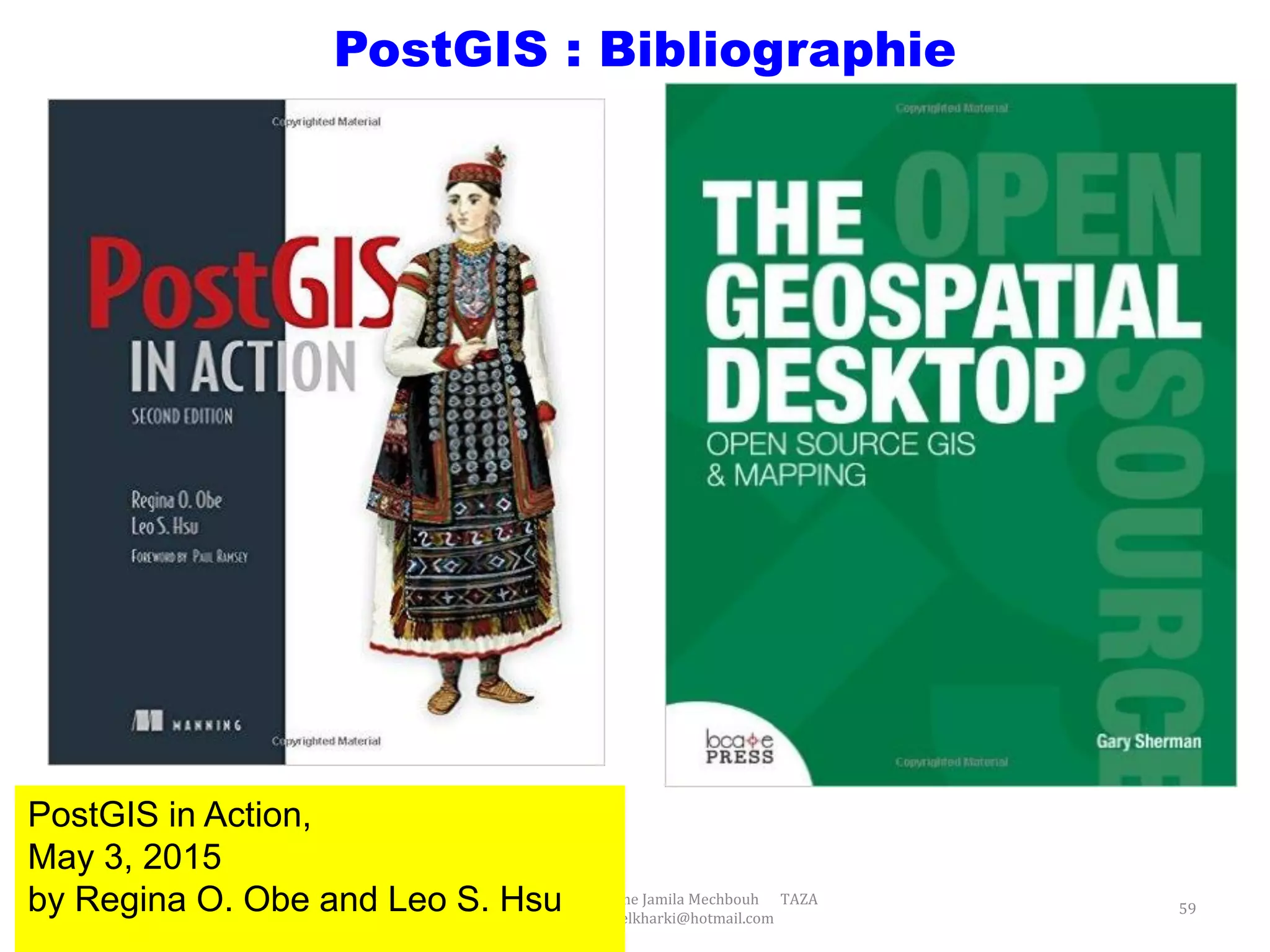 Prof Omar El kharki & Mme Jamila Mechbouh TAZA
22 Octobre 2015 elkharki@hotmail.com
59
PostGIS : Bibliographie
PostGIS in Action,
May 3, 2015
by Regina O. Obe and Leo S. Hsu
 