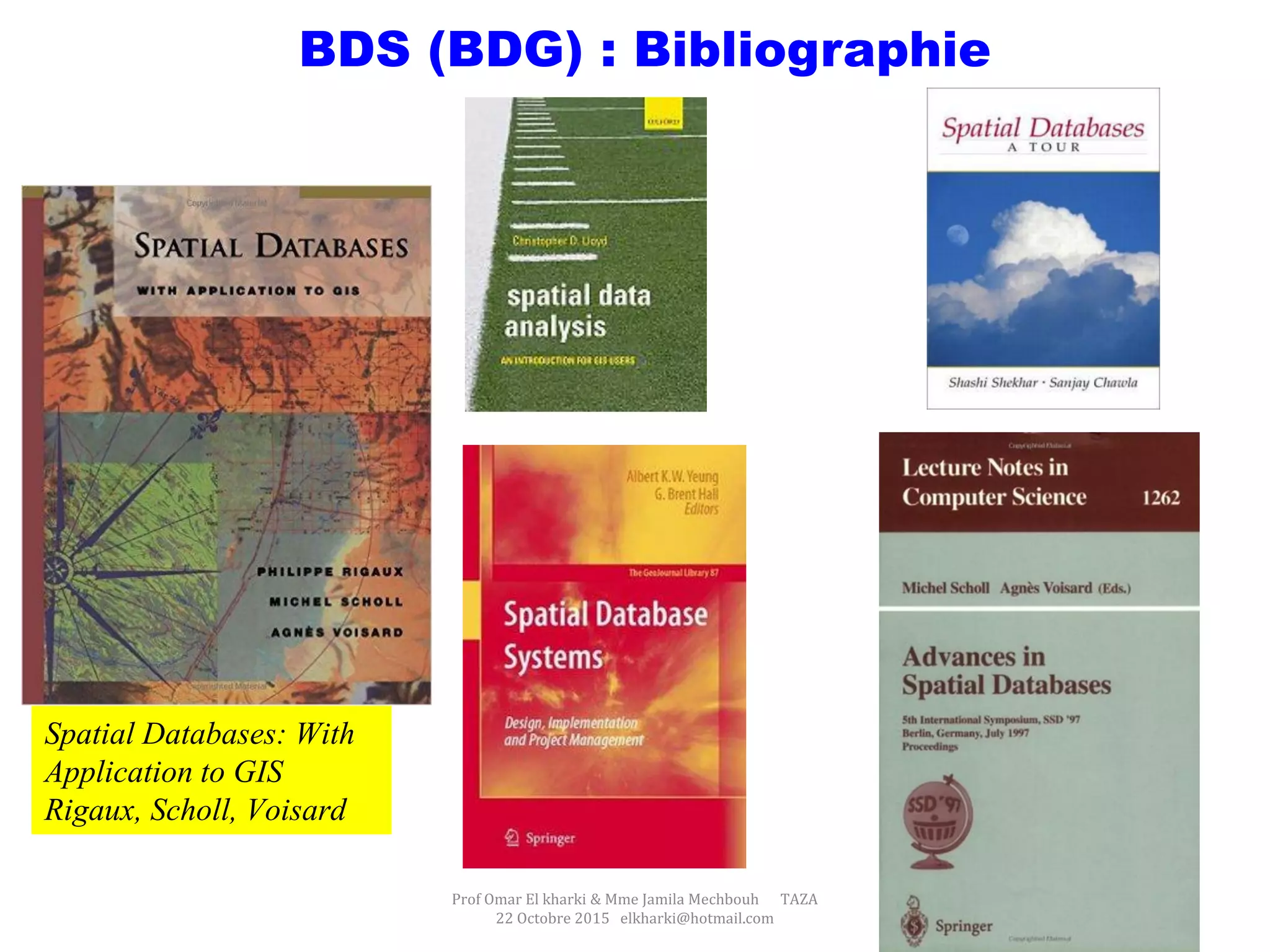 Prof Omar El kharki & Mme Jamila Mechbouh TAZA
22 Octobre 2015 elkharki@hotmail.com
61
BDS (BDG) : Bibliographie
Spatial Databases: With
Application to GIS
Rigaux, Scholl, Voisard
 