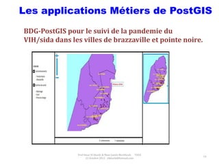 Prof Omar El kharki & Mme Jamila Mechbouh TAZA
22 Octobre 2015 elkharki@hotmail.com
54
Les applications Métiers de PostGIS
BDG-PostGIS pour le suivi de la pandemie du
VIH/sida dans les villes de brazzaville et pointe noire.
 