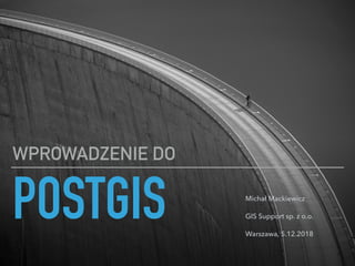 POSTGIS
WPROWADZENIE DO
Michał Mackiewicz
GIS Support sp. z o.o.
Warszawa, 5.12.2018
 
