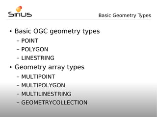 Basic Geometry Types


●   Basic OGC geometry types
    –   POINT
    –   POLYGON
    –   LINESTRING
●   Geometry array types
    –   MULTIPOINT
    –   MULTIPOLYGON
    –   MULTILINESTRING
    –   GEOMETRYCOLLECTION
 