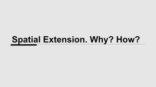Spatial Extension. Why? How?
 