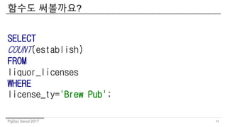 PgDay Seoul 2017
??? ?????
23
SELECT
COUNT(establish)
FROM
liquor_licenses
WHERE
license_ty='Brew Pub';
 