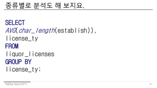 PgDay Seoul 2017
???? ??? ? ???.
24
SELECT
AVG(char_length(establish)),
license_ty
FROM
liquor_licenses
GROUP BY
license_ty;
 