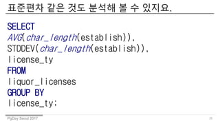 PgDay Seoul 2017
???? ?? ?? ??? ? ? ???.
25
SELECT
AVG(char_length(establish)),
STDDEV(char_length(establish)),
license_ty
FROM
liquor_licenses
GROUP BY
license_ty;
 