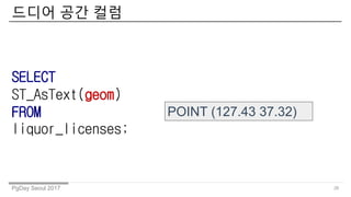 PgDay Seoul 2017
??? ?? ??
26
SELECT
ST_AsText(geom)
FROM
liquor_licenses;
POINT (127.43 37.32)
 