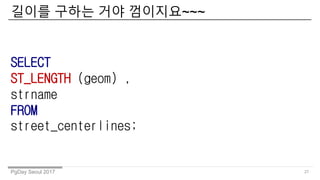 PgDay Seoul 2017
??? ??? ?? ????~~~
27
SELECT
ST_LENGTH (geom) ,
strname
FROM
street_centerlines;
 