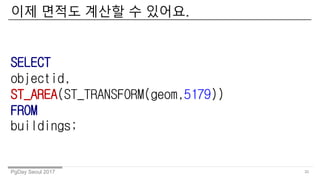 PgDay Seoul 2017
?? ??? ??? ? ???.
30
SELECT
objectid,
ST_AREA(ST_TRANSFORM(geom,5179))
FROM
buildings;
 