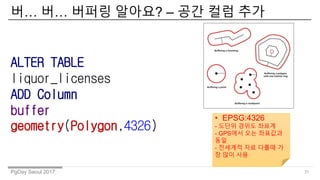 PgDay Seoul 2017
? ? ??? ???? C ?? ?? ??
31
ALTER TABLE
liquor_licenses
ADD Column
buffer
geometry(Polygon,4326)
? EPSG:4326
- ??? ??? ???
- GPS?? ?? ????
??
- ???? ?? ??? ?
? ?? ??
 