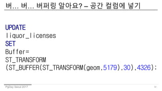PgDay Seoul 2017
? ? ??? ???? C ?? ??? ??
32
UPDATE
liquor_licenses
SET
Buffer=
ST_TRANSFORM
(ST_BUFFER(ST_TRANSFORM(geom,5179),30),4326);
 