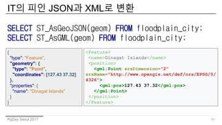 PgDay Seoul 2017
IT의 피인 JSON과 XML로 변환
33
SELECT ST_AsGeoJSON(geom) FROM floodplain_city;
SELECT ST_AsGML(geom) FROM floodp...