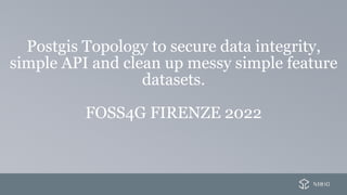 Postgis Topology to secure data integrity,
simple API and clean up messy simple feature
datasets.
FOSS4G FIRENZE 2022
 