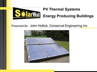 PV Thermal Systems
                      Energy Producing Buildings

Presented By: John Hollick, Conserval Engineering Inc




                                  Conserval Engineering Inc.
 