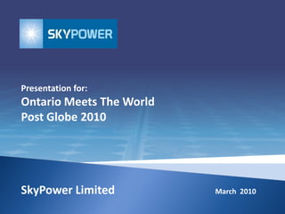 Presentation for:
Ontario Meets The World
Post Globe 2010




SkyPower Limited          March 2010
 