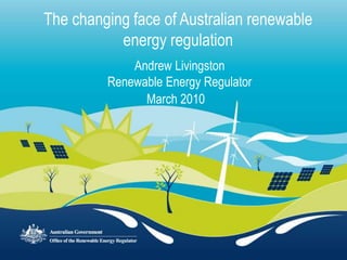 The changing face of Australian renewable energy regulation Andrew Livingston Renewable Energy Regulator  March 2010 