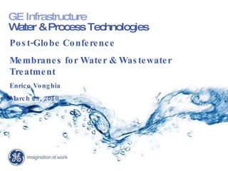 GE Infrastructure   Water & Process Technologies Post-Globe Conference  Membranes for Water & Wastewater Treatment Enrico Vonghia March 29, 2010 