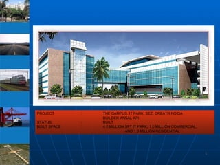 PROJECT : THE CAMPUS, IT PARK, SEZ, GREATR NOIDA  BUILDER ANSAL API  STATUS:   : BUILT BUILT SPACE  : 4.0 MILLION SFT IT PARK, 1.0 MILLION COMMERCIAL,  AND 1.0 MILLION RESIDENTIAL 