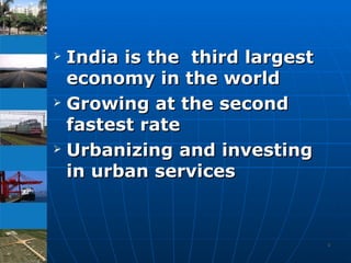 India is the  third largest economy in the world  Growing at the second fastest rate Urbanizing and investing in urban services 