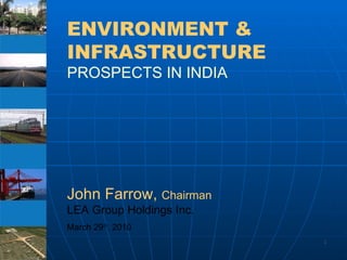 ENVIRONMENT & INFRASTRUCTURE   PROSPECTS IN INDIA John Farrow,  Chairman LEA Group Holdings Inc.  March 29 th . 2010 
