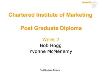 Chartered Institute of Marketing  Post Graduate Diploma Week 2 Bob Hogg Yvonne McMenemy 