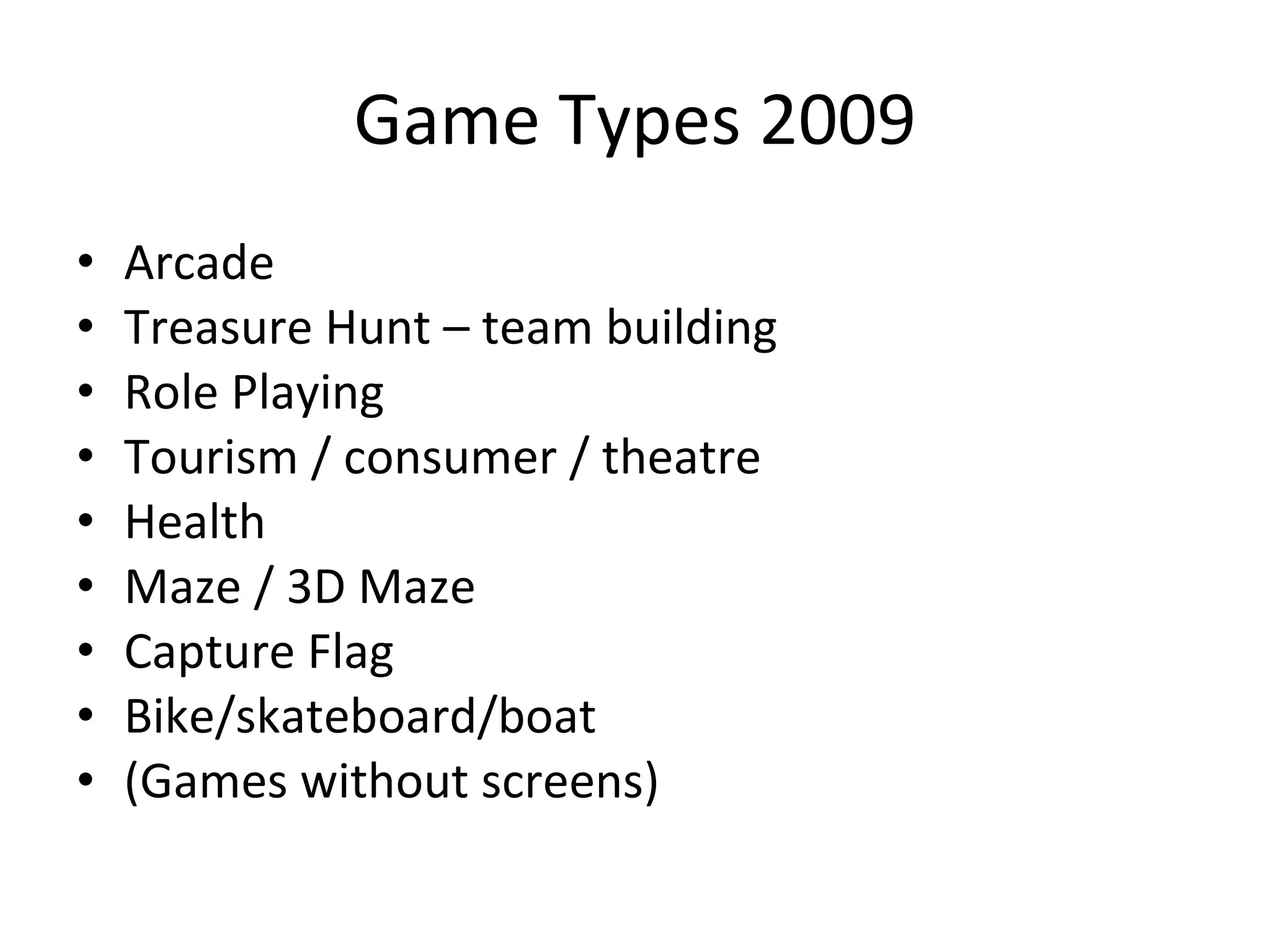 Game Types 2009 Arcade Treasure Hunt – team building Role Playing Tourism / consumer / theatre Health Maze / 3D Maze Capture Flag Bike/skateboard/boat (Games without screens) 