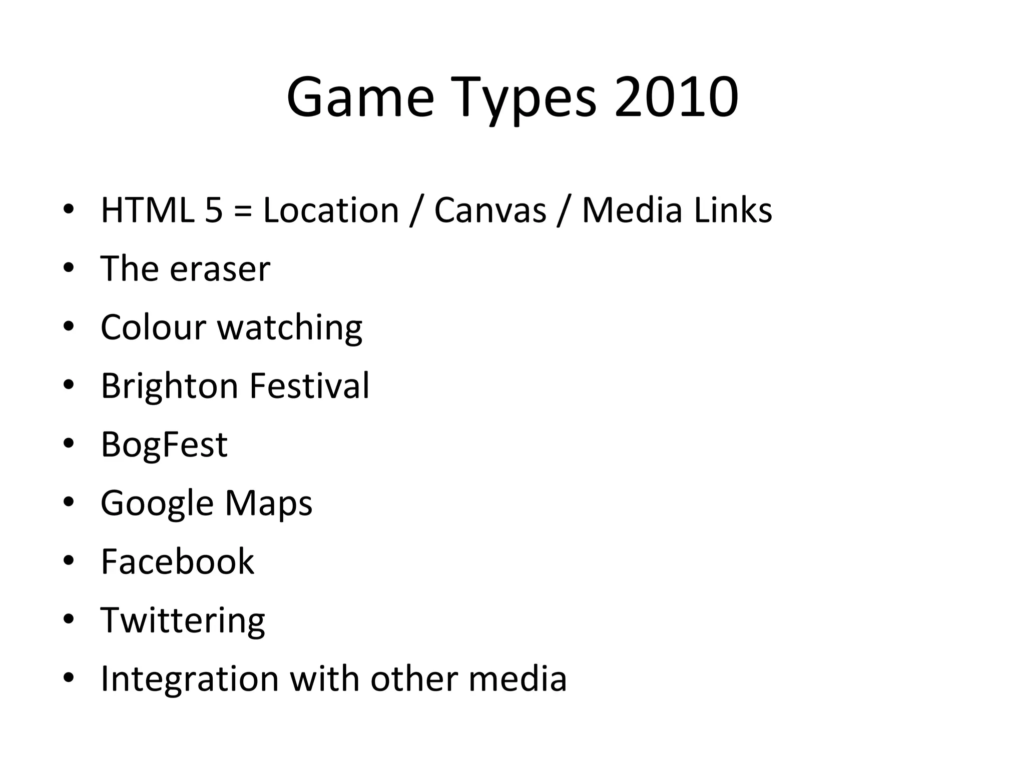 Game Types 2010 HTML 5 = Location / Canvas / Media Links The eraser Colour watching Brighton Festival BogFest Google Maps Facebook Twittering Integration with other media 