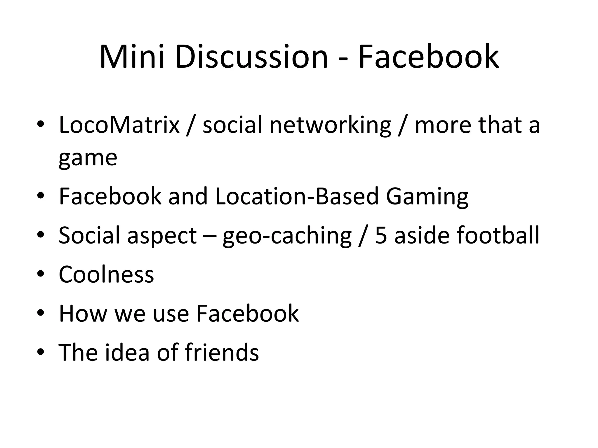 Mini Discussion - Facebook LocoMatrix / social networking / more that a game Facebook and Location-Based Gaming Social aspect – geo-caching / 5 aside football Coolness How we use Facebook The idea of friends 