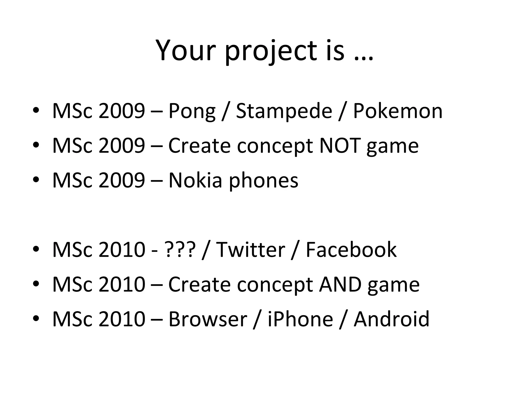 Your project is … MSc 2009 – Pong / Stampede / Pokemon MSc 2009 – Create concept NOT game MSc 2009 – Nokia phones MSc 2010 - ??? / Twitter / Facebook MSc 2010 – Create concept AND game MSc 2010 – Browser / iPhone / Android 