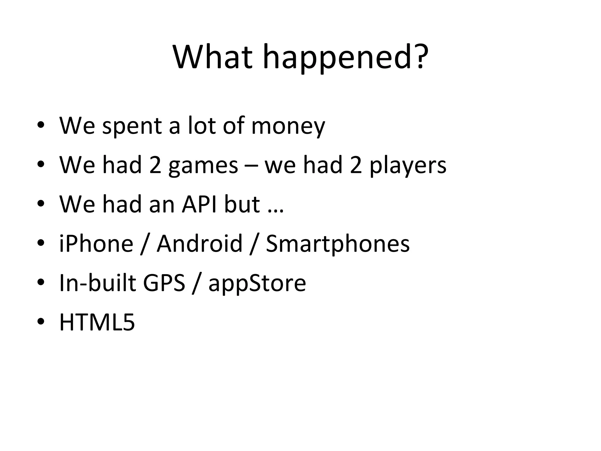 What happened? We spent a lot of money We had 2 games – we had 2 players We had an API but … iPhone / Android / Smartphones In-built GPS / appStore HTML5 