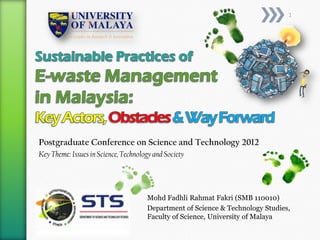 1




Postgraduate Conference on Science and Technology 2012
Key Theme: Issues in Science, Technology and Society




                                      Mohd Fadhli Rahmat Fakri (SMB 110010)
                                      Department of Science & Technology Studies,
                                      Faculty of Science, University of Malaya
 