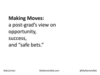 Making Moves:
    a post-grad’s view on
    opportunity,
    success,
    and “safe bets.”



RebCarlson       MyNameIsReb.com   @MyNameIsReb
 