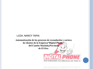 LCDA. NANCY TAPIA Automatización de los procesos de recaudación y cartera  de clientes de la Empresa“Digital Phone ”  del Cantón Machala,Provincia de El Oro. 