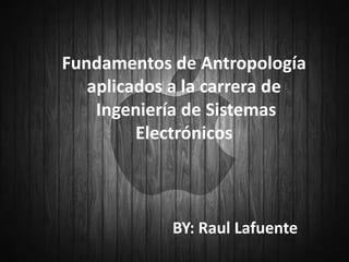 Fundamentos de Antropología
   aplicados a la carrera de
    Ingeniería de Sistemas
         Electrónicos



            BY: Raul Lafuente
 