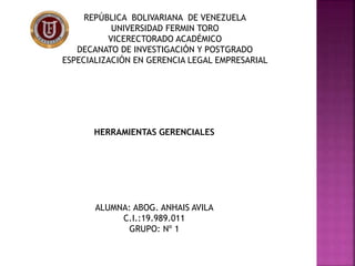 REPÚBLICA BOLIVARIANA DE VENEZUELA 
UNIVERSIDAD FERMIN TORO 
VICERECTORADO ACADÉMICO 
DECANATO DE INVESTIGACIÓN Y POSTGRADO 
ESPECIALIZACIÓN EN GERENCIA LEGAL EMPRESARIAL 
HERRAMIENTAS GERENCIALES 
ALUMNA: ABOG. ANHAIS AVILA 
C.I.:19.989.011 
GRUPO: Nº 1 
 