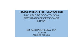 UNIVERSIDAD DE GUAYAQUIL
FACULTAD DE ODONTOLOGIA
POST GRADO DE ORTODONCIA
2019 CI.
DR. ALEX POLIT LUNA. ESP.
DOCENTE
AREA DE CIRUGIA.
 