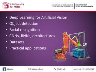 DEPARTMENT OF
ARTIFICIAL INTELLIGENCE
FACULTY OF INFORMATION AND
COMMUNICATION TECHNOLOGY
• Deep Learning for Artificial Vision
• Object detection
• Facial recognition
• CNNs, RNNs, architectures
• Datasets
• Practical applications
 