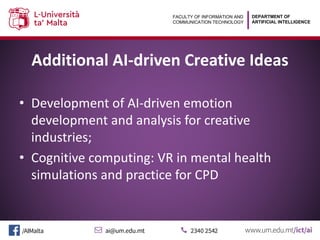 DEPARTMENT OF
ARTIFICIAL INTELLIGENCE
FACULTY OF INFORMATION AND
COMMUNICATION TECHNOLOGY
Additional AI-driven Creative Ideas
• Development of AI-driven emotion
development and analysis for creative
industries;
• Cognitive computing: VR in mental health
simulations and practice for CPD
 