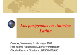 Los postgrados en América
Latina
Caracas, Venezuela, 11 de mayo 2005
Foro sobre: “Educación Superior y Postgrado”
Claudio Rama - Director - UNESCO-IESALC
 