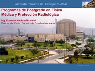 Diapositiva 1 de 29
Programas de Postgrado en Física
Médica y Protección Radiológica
Ing. Eduardo Medina Gironzini
Director del Centro Superior de Estudios Nucleares
Instituto Peruano de Energía Nuclear
 