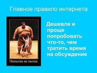Главное правило интернета Дешевле и проще попробовать что-то, чем тратить время на обсуждение 