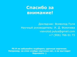 Спасибо за внимание ! Докладчик: Всеволод Пуля Научный руководитель: И. Д. Фомичева [email_address] +7 (906) 766 01 73 PS  И не забывайте подбирать удачные картинки. Например, на этом слайде картинки нет, и он выглядит бедновато :) 