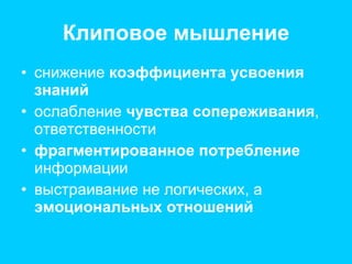 Клиповое мышление снижение  коэффициента усвоения знаний ослабление  чувства сопереживания , ответственности фрагментированное потребление  информации выстраивание не логических, а  эмоциональных отношений 