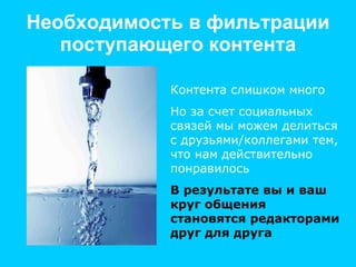 Необходимость в фильтрации поступающего контента Контента слишком много Но за счет социальных связей мы можем делиться с друзьями/коллегами тем, что нам действительно понравилось В результате вы и ваш круг общения становятся редакторами друг для друга 